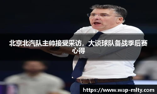 北京北汽队主帅接受采访，大谈球队备战季后赛心得