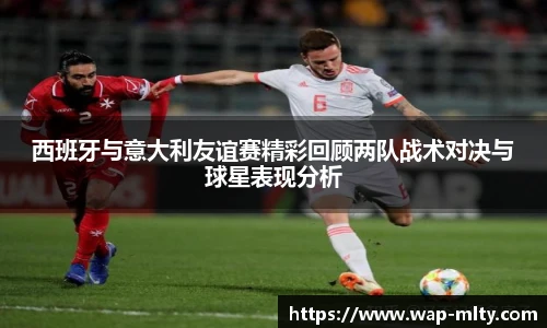 西班牙与意大利友谊赛精彩回顾两队战术对决与球星表现分析